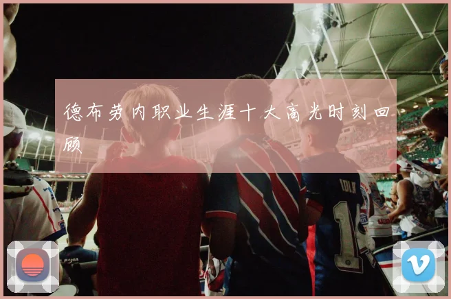 德布劳内职业生涯十大高光时刻回顾
