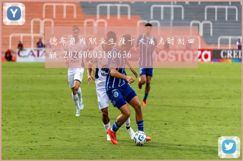 德布劳内职业生涯十大高光时刻回顾_20260603180636