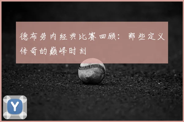 德布劳内经典比赛回顾：那些定义传奇的巅峰时刻